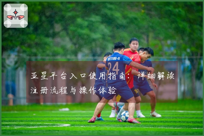 亚星平台入口使用指南：详细解读注册流程与操作体验