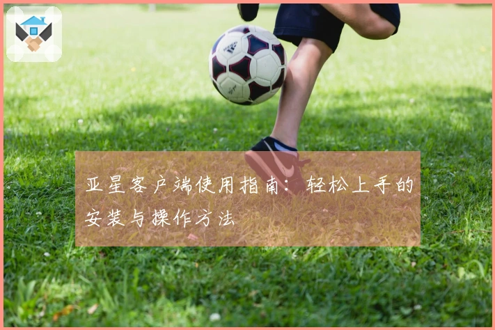 亚星客户端使用指南：轻松上手的安装与操作方法