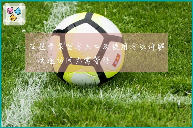 亚星登录官方入口及使用方法详解,快速访问无需等待