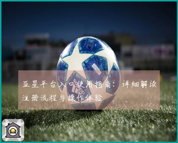 亚星平台入口使用指南:详细解读注册流程与操作体验