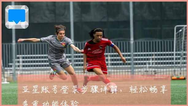 亚星账号登录步骤详解，轻松畅享多重功能体验