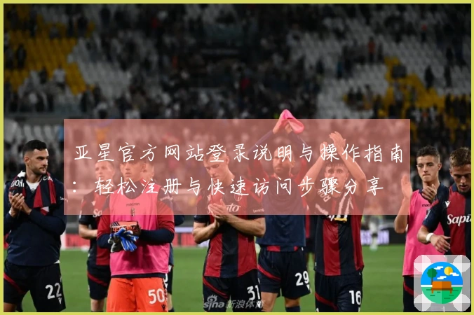 亚星官方网站登录说明与操作指南：轻松注册与快速访问步骤分享