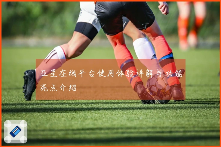 亚星在线平台使用体验详解与功能亮点介绍
