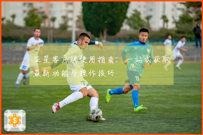 亚星客户端使用指南：一站式获取最新功能与操作技巧