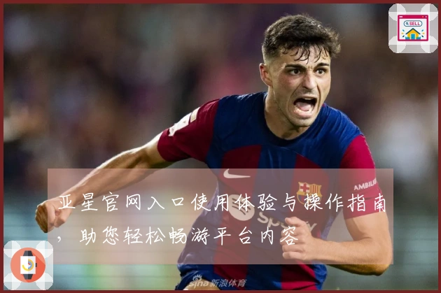 亚星官网入口使用体验与操作指南，助您轻松畅游平台内容