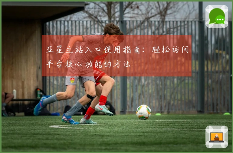 亚星主站入口使用指南:轻松访问平台核心功能的方法