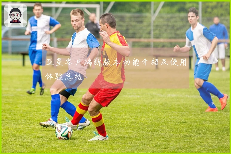 亚星客户端新版本功能介绍及使用体验总结