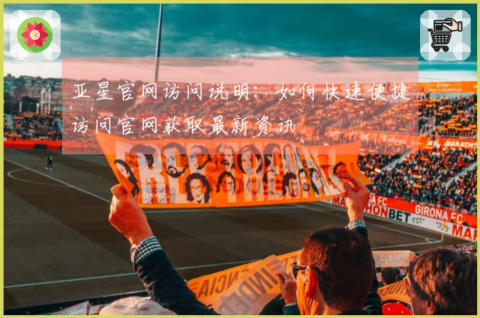 亚星官网访问说明：如何快速便捷访问官网获取最新资讯