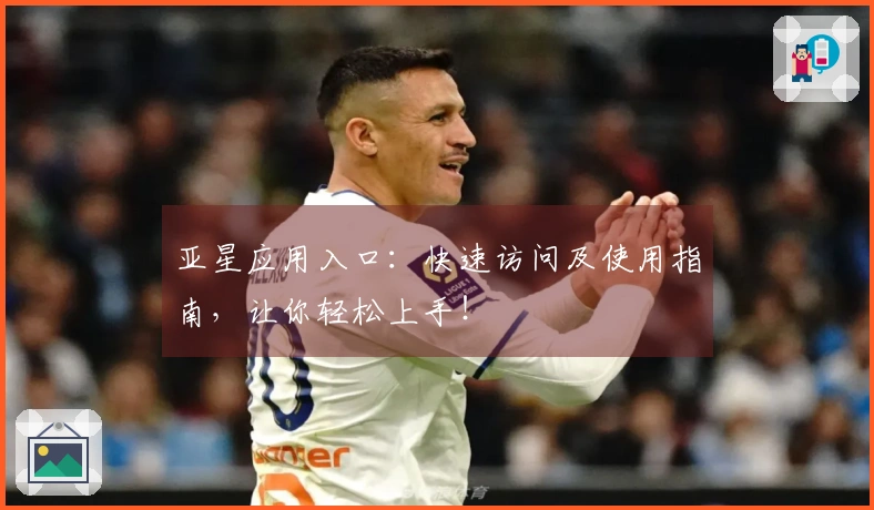 亚星应用入口：快速访问及使用指南，让你轻松上手！