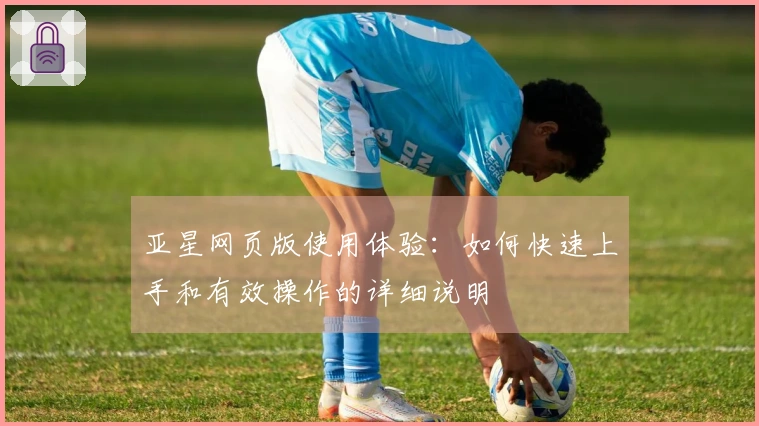 亚星网页版使用体验:如何快速上手和有效操作的详细说明