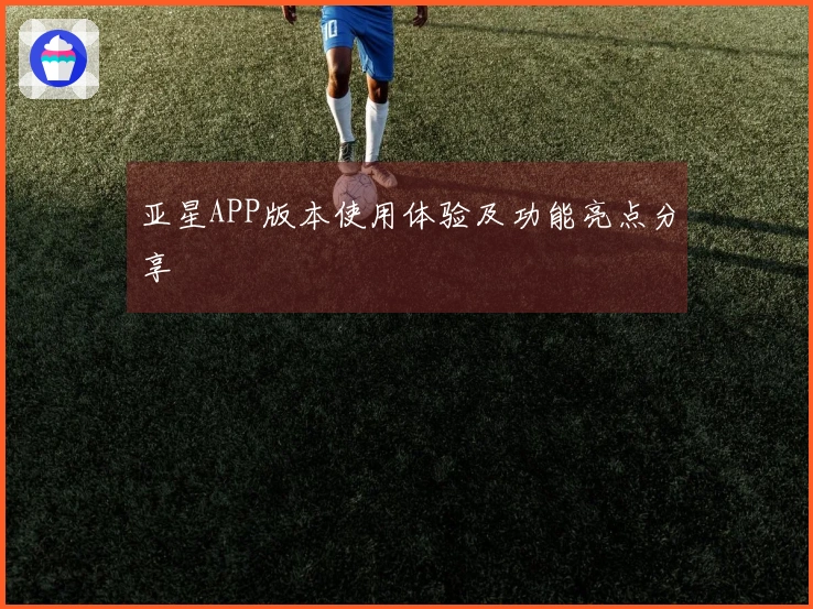 亚星APP版本使用体验及功能亮点分享