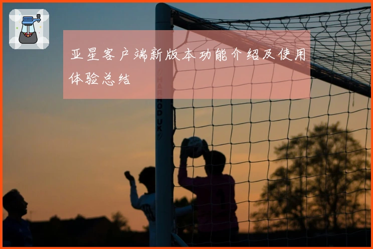 亚星客户端新版本功能介绍及使用体验总结