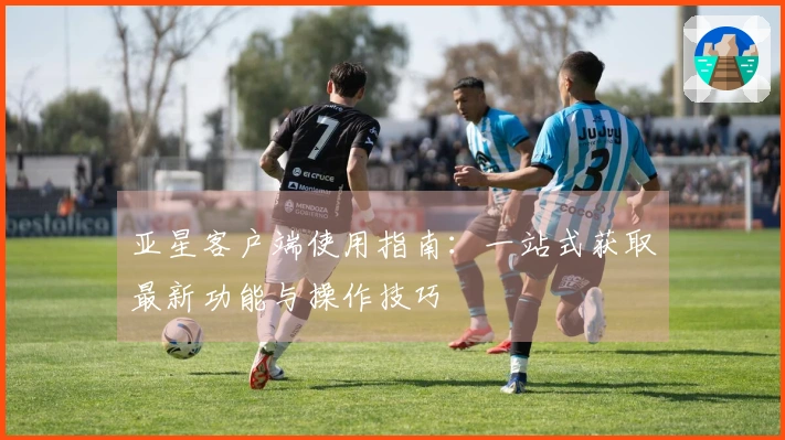 亚星客户端使用指南：一站式获取最新功能与操作技巧