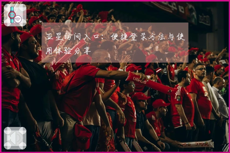 亚星访问入口：便捷登录方法与使用体验分享