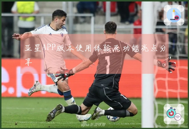 亚星APP版本使用体验及功能亮点分享