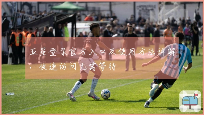 亚星登录官方入口及使用方法详解，快速访问无需等待