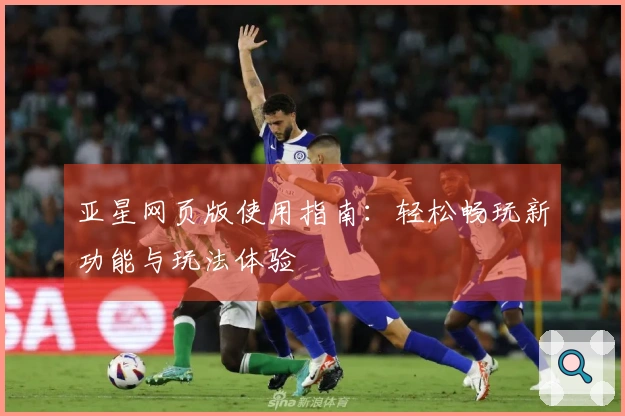亚星网页版使用指南:轻松畅玩新功能与玩法体验