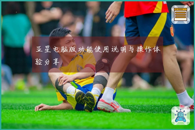 亚星电脑版功能使用说明与操作体验分享