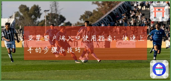 亚星客户端入口使用指南:快速上手的步骤和技巧