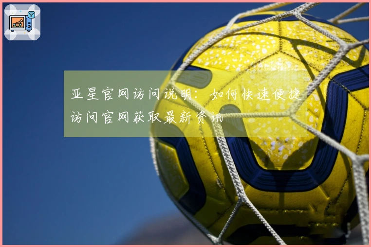 亚星官网访问说明:如何快速便捷访问官网获取最新资讯