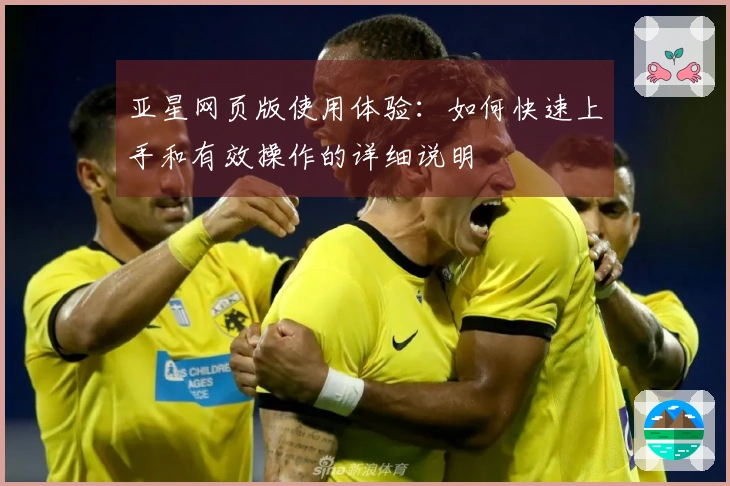 亚星网页版使用体验：如何快速上手和有效操作的详细说明