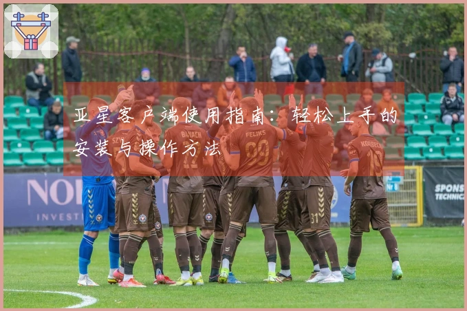 亚星客户端使用指南：轻松上手的安装与操作方法