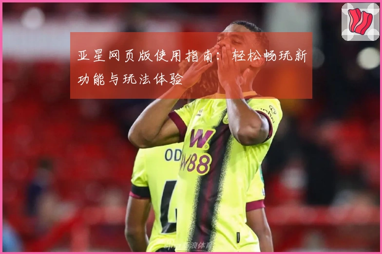 亚星网页版使用指南：轻松畅玩新功能与玩法体验