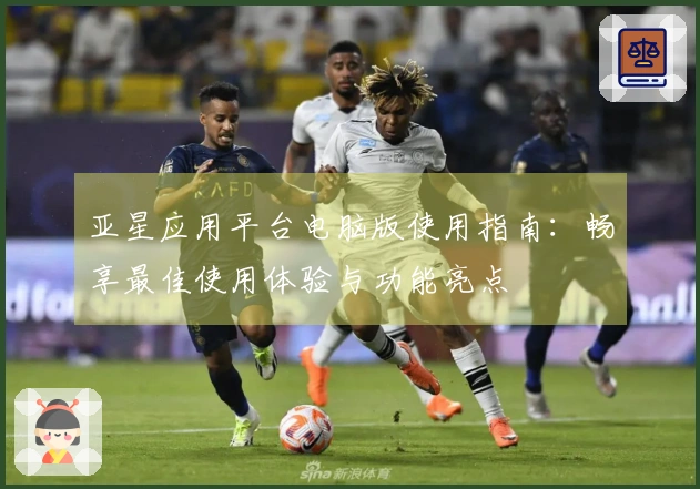 亚星应用平台电脑版使用指南：畅享最佳使用体验与功能亮点