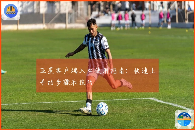 亚星客户端入口使用指南：快速上手的步骤和技巧