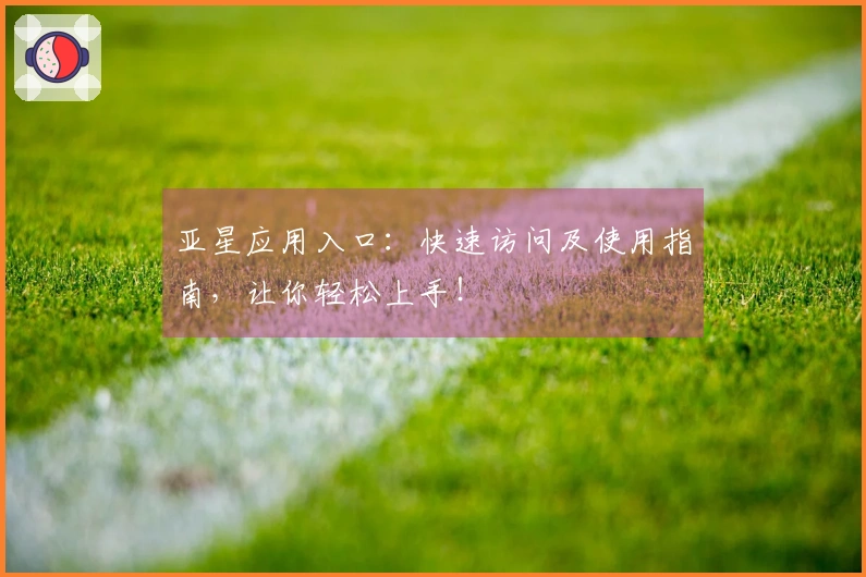 亚星应用入口:快速访问及使用指南,让你轻松上手!