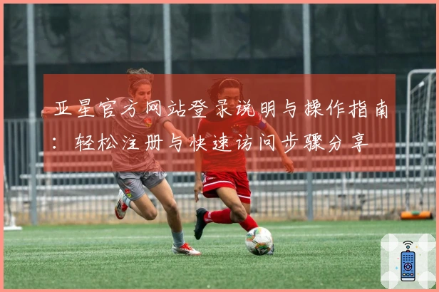 亚星官方网站登录说明与操作指南：轻松注册与快速访问步骤分享