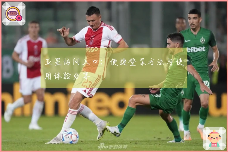 亚星访问入口：便捷登录方法与使用体验分享