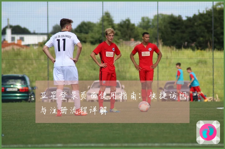 亚星登录页面使用指南：快捷访问与注册流程详解