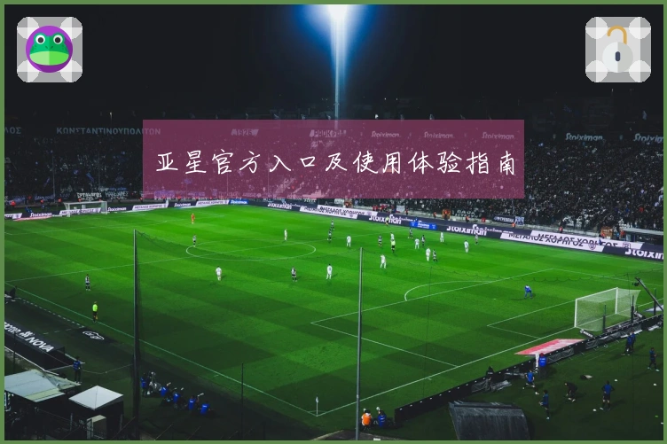 亚星官方入口及使用体验指南