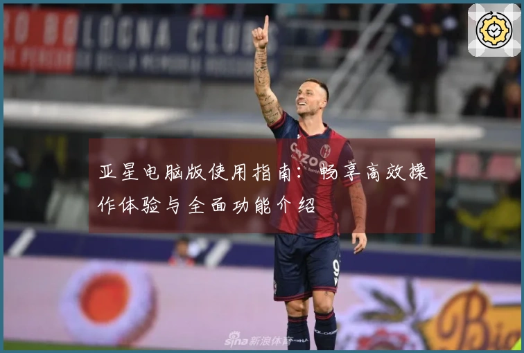 亚星电脑版使用指南：畅享高效操作体验与全面功能介绍